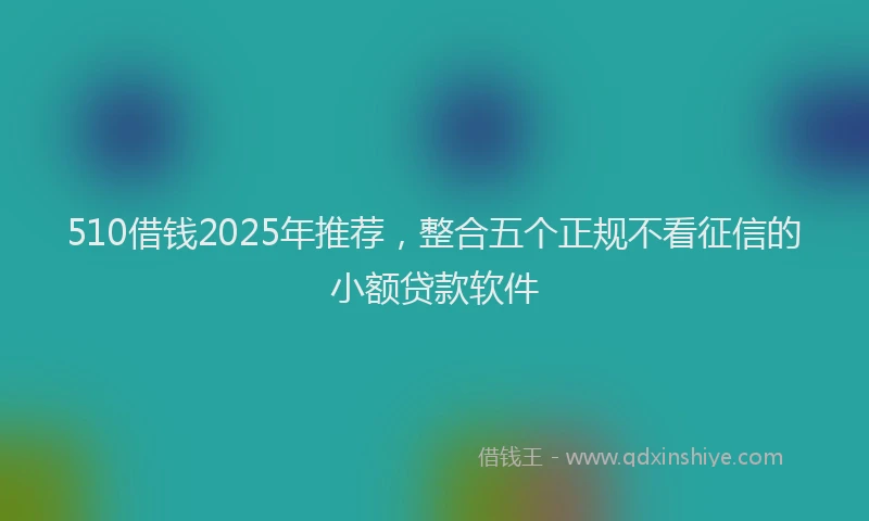 510借钱2025年推荐，整合五个正规不看征信的小额贷款软件