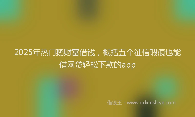 2025年热门鹅财富借钱，概括五个征信瑕疵也能借网贷轻松下款的app