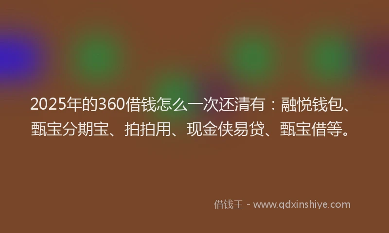 2025年的360借钱怎么一次还清有：融悦钱包、甄宝分期宝、拍拍用、现金侠易贷、甄宝借等。