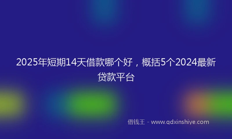 2025年短期14天借款哪个好，概括5个2024最新贷款平台