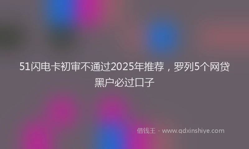 51闪电卡初审不通过2025年推荐，罗列5个网贷黑户必过口子