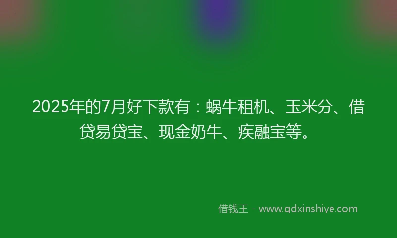 2025年的7月好下款有：蜗牛租机、玉米分、借贷易贷宝、现金奶牛、疾融宝等。
