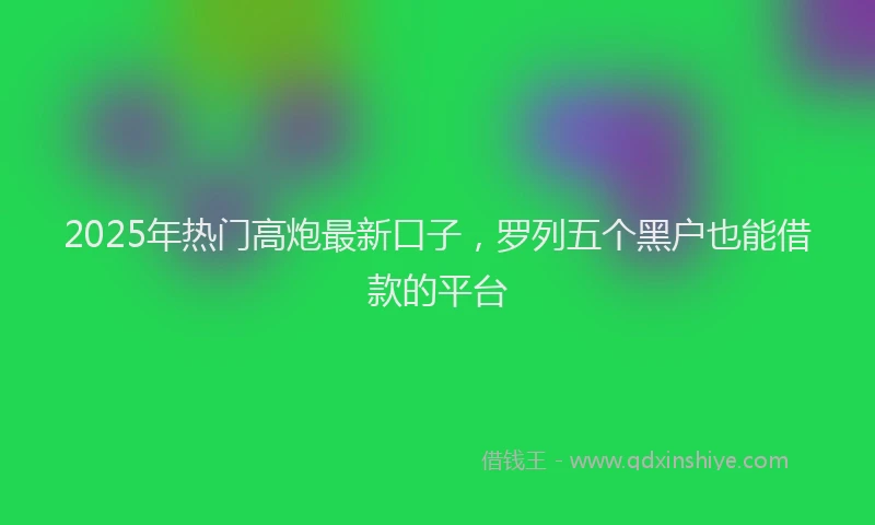 2025年热门高炮最新口子，罗列五个黑户也能借款的平台