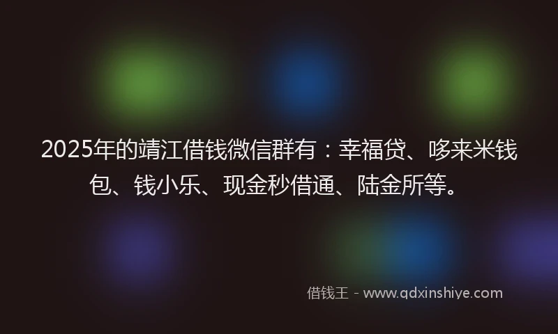 2025年的靖江借钱微信群有：幸福贷、哆来米钱包、钱小乐、现金秒借通、陆金所等。