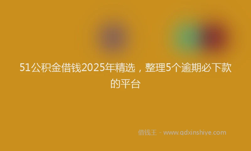 51公积金借钱2025年精选，整理5个逾期必下款的平台