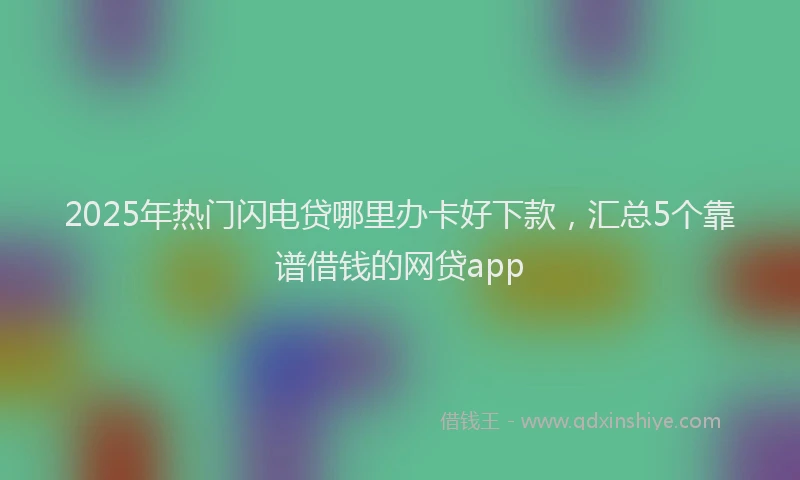 2025年热门闪电贷哪里办卡好下款,汇总5个靠谱借钱的网贷app