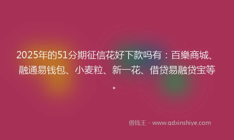 2025年的51分期征信花好下款吗有：百樂商城、融通易钱包、小麦粒、新一花、借贷易融贷宝等。