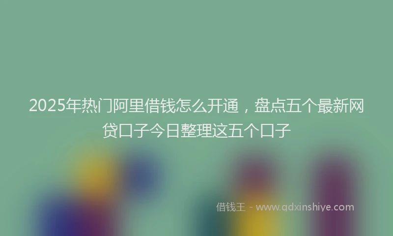 2025年热门阿里借钱怎么开通,盘点五个最新网贷口子今日整理这五个口子