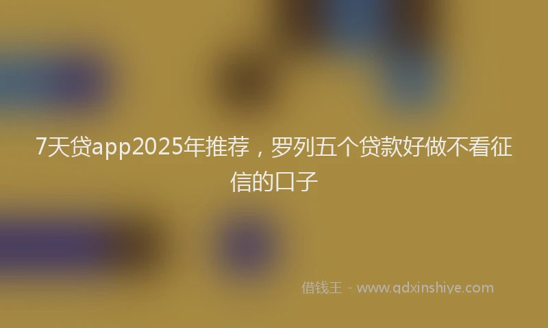 7天贷app2025年推荐，罗列五个贷款好做不看征信的口子