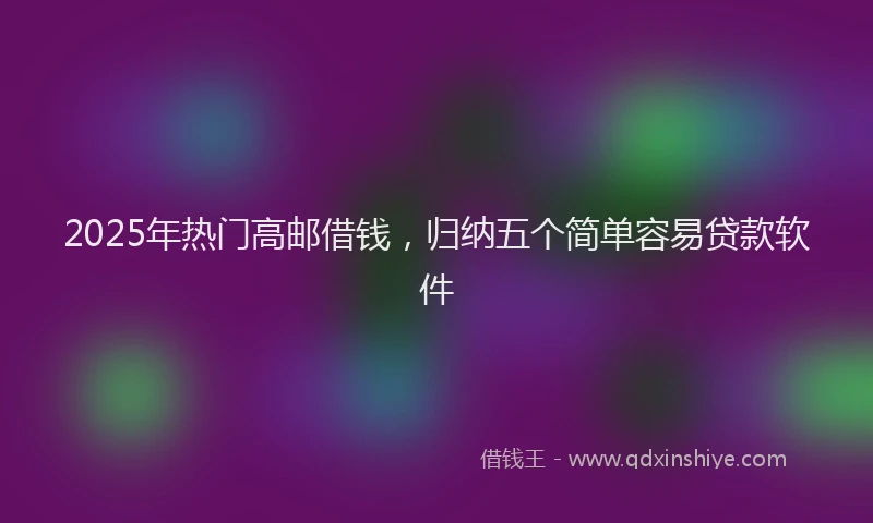 2025年热门高邮借钱,归纳五个简单容易贷款软件