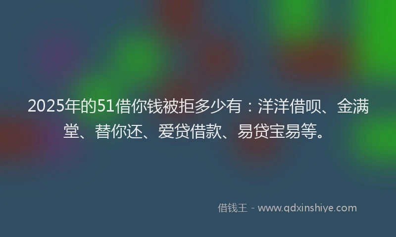 2025年的51借你钱被拒多少有：洋洋借呗、金满堂、替你还、爱贷借款、易贷宝易等。