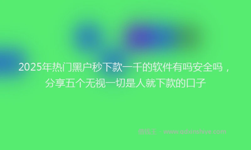 2025年热门黑户秒下款一千的软件有吗安全吗，分享五个无视一切是人就下款的口子