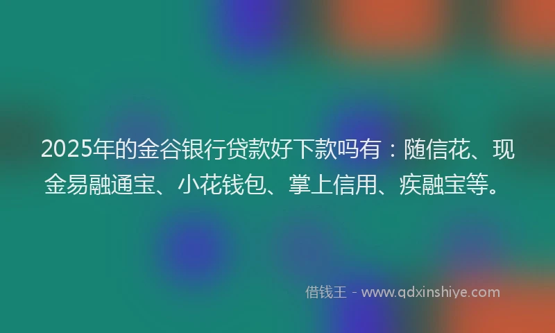 2025年的金谷银行贷款好下款吗有:随信花、现金易融通宝、小花钱包、掌上信用、疾融宝等。