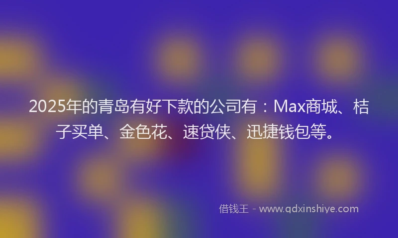 2025年的青岛有好下款的公司有：Max商城、桔子买单、金色花、速贷侠、迅捷钱包等。