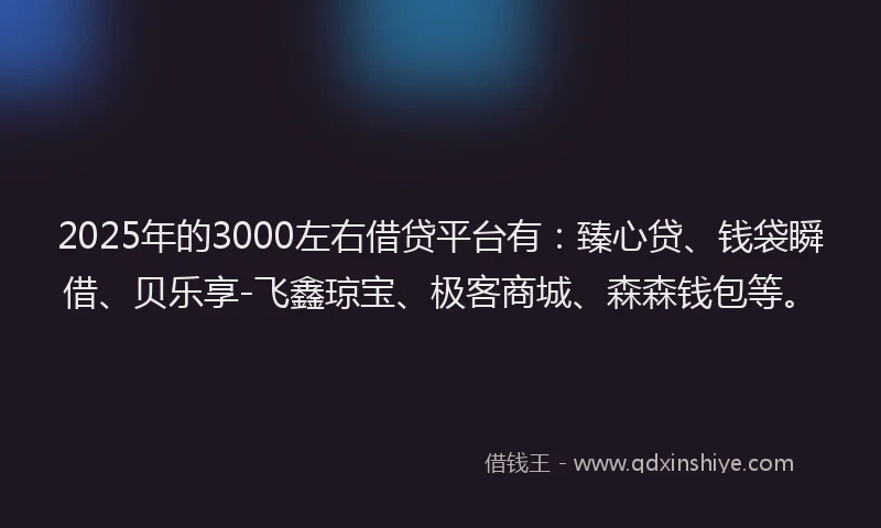 2025年的3000左右借贷平台有：臻心贷、钱袋瞬借、贝乐享-飞鑫琼宝、极客商城、森森钱包等。