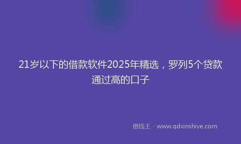 21岁以下的借款软件2025年精选，罗列5个贷款通过高的口子