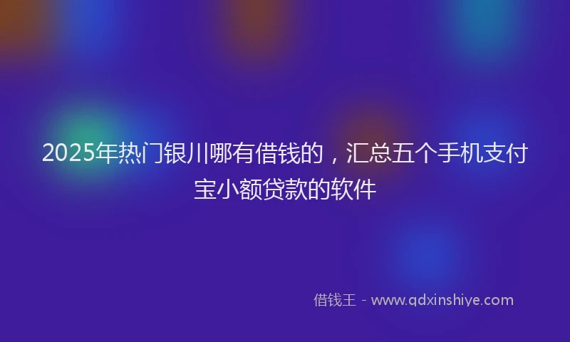 2025年热门银川哪有借钱的，汇总五个手机支付宝小额贷款的软件