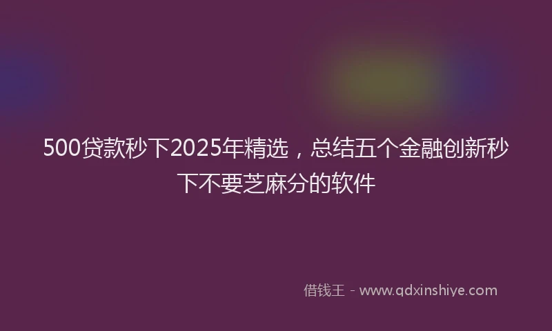 500贷款秒下2025年精选，总结五个金融创新秒下不要芝麻分的软件