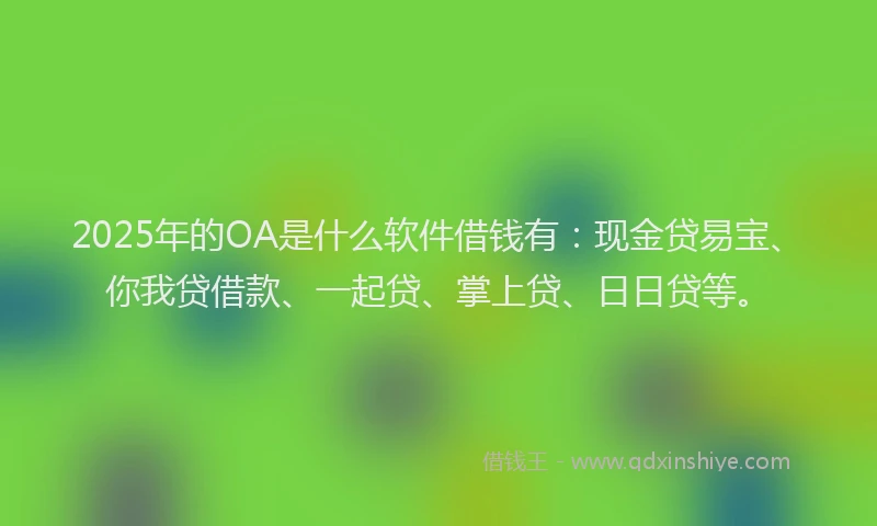 2025年的OA是什么软件借钱有:现金贷易宝、你我贷借款、一起贷、掌上贷、日日贷等。