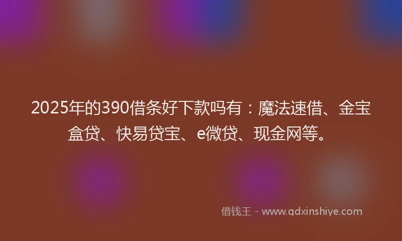 2025年的390借条好下款吗有：魔法速借、金宝盒贷、快易贷宝、e微贷、现金网等。