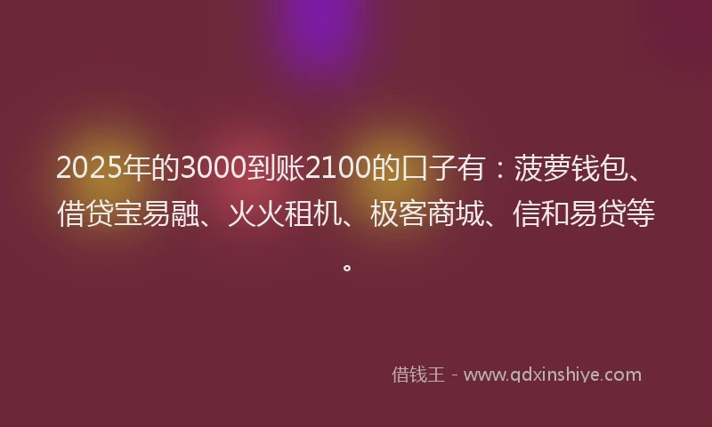 2025年的3000到账2100的口子有：菠萝钱包、借贷宝易融、火火租机、极客商城、信和易贷等。