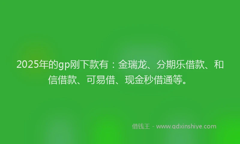 2025年的gp刚下款有：金瑞龙、分期乐借款、和信借款、可易借、现金秒借通等。