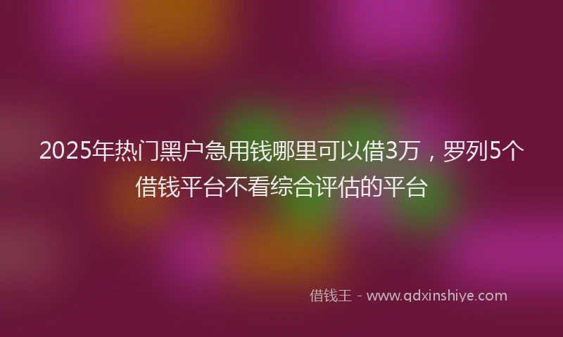 2025年热门黑户急用钱哪里可以借3万，罗列5个借钱平台不看综合评估的平台