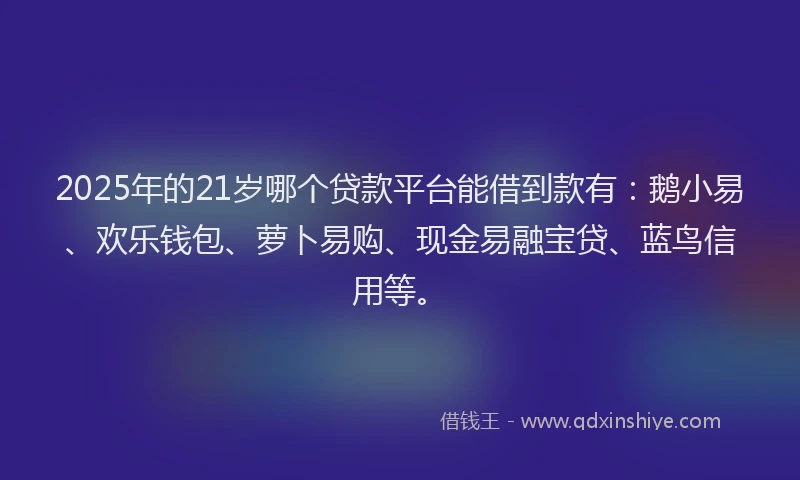 2025年的21岁哪个贷款平台能借到款有：鹅小易、欢乐钱包、萝卜易购、现金易融宝贷、蓝鸟信用等。
