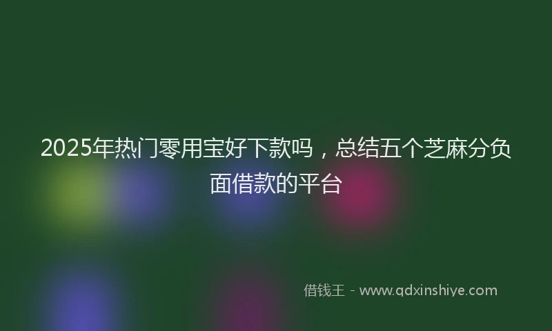 2025年热门零用宝好下款吗，总结五个芝麻分负面借款的平台