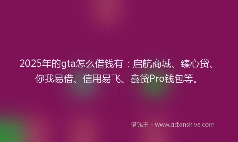 2025年的gta怎么借钱有：启航商城、臻心贷、你我易借、信用易飞、鑫贷Pro钱包等。