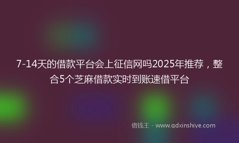 7-14天的借款平台会上征信网吗2025年推荐，整合5个芝麻借款实时到账速借平台