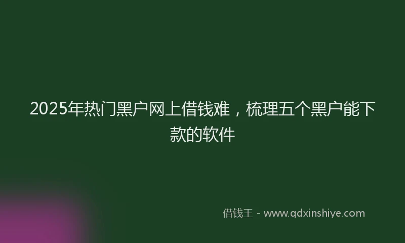 2025年热门黑户网上借钱难，梳理五个黑户能下款的软件
