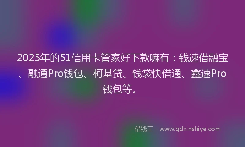 2025年的51信用卡管家好下款嘛有：钱速借融宝、融通Pro钱包、柯基贷、钱袋快借通、鑫速Pro钱包等。