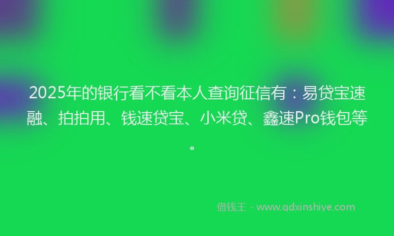 2025年的银行看不看本人查询征信有：易贷宝速融、拍拍用、钱速贷宝、小米贷、鑫速Pro钱包等。