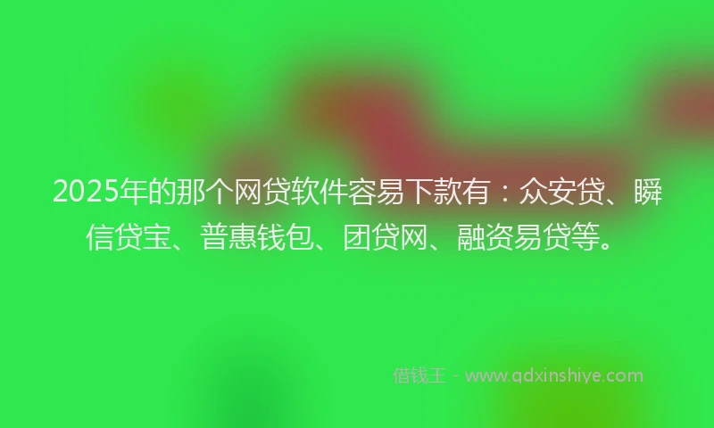 2025年的那个网贷软件容易下款有：众安贷、瞬信贷宝、普惠钱包、团贷网、融资易贷等。