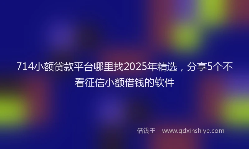 714小额贷款平台哪里找2025年精选,分享5个不看征信小额借钱的软件