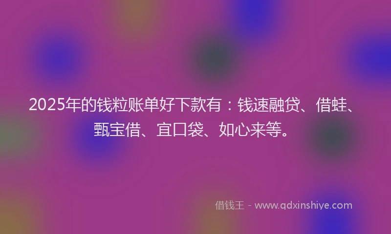 2025年的钱粒账单好下款有:钱速融贷、借蛙、甄宝借、宜口袋、如心来等。