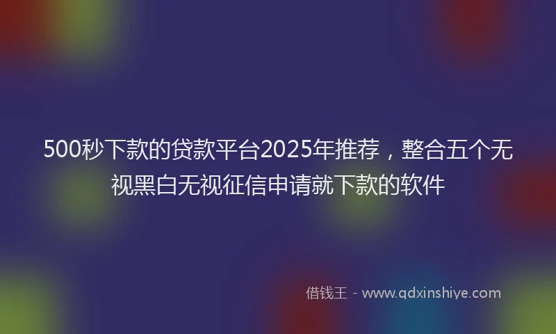500秒下款的贷款平台2025年推荐，整合五个无视黑白无视征信申请就下款的软件