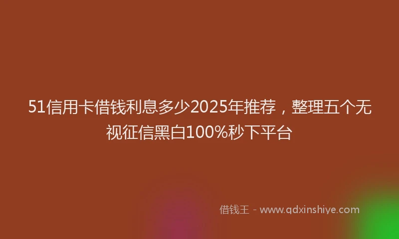 51信用卡借钱利息多少2025年推荐，整理五个无视征信黑白100%秒下平台