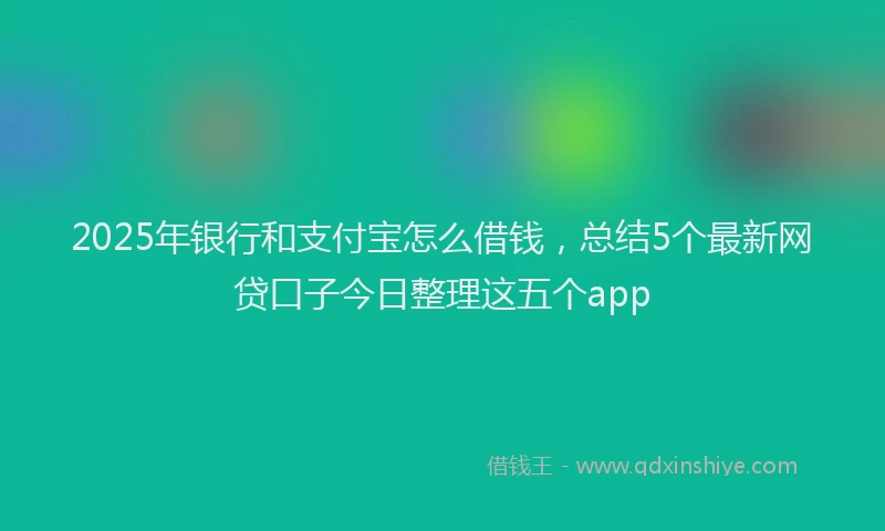 2025年银行和支付宝怎么借钱，总结5个最新网贷口子今日整理这五个app