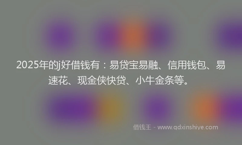 2025年的j好借钱有：易贷宝易融、信用钱包、易速花、现金侠快贷、小牛金条等。