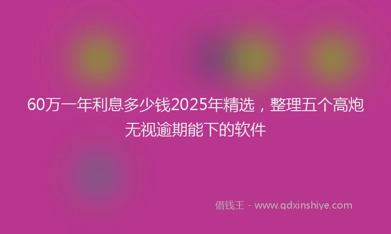 60万一年利息多少钱2025年精选，整理五个高炮无视逾期能下的软件