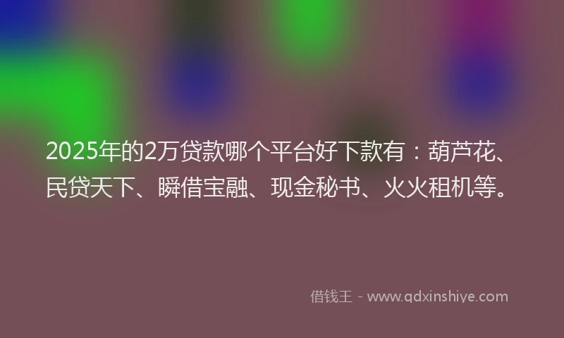 2025年的2万贷款哪个平台好下款有：葫芦花、民贷天下、瞬借宝融、现金秘书、火火租机等。