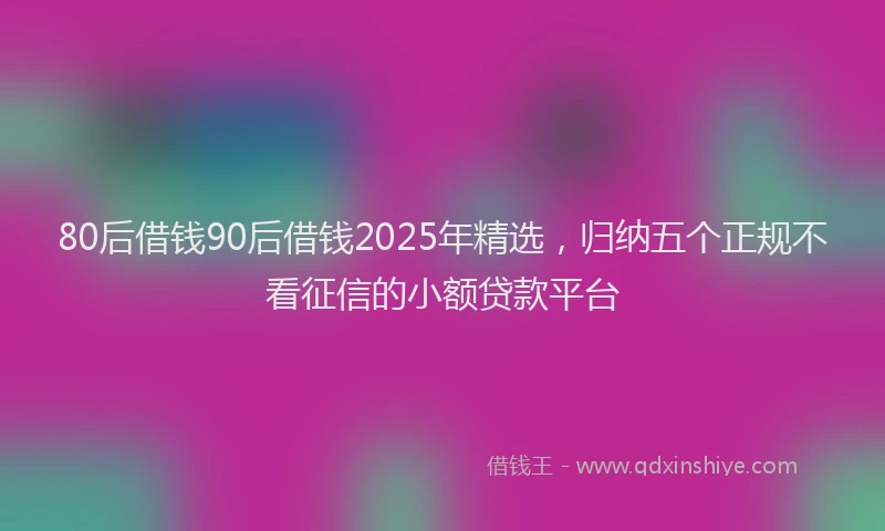 80后借钱90后借钱2025年精选，归纳五个正规不看征信的小额贷款平台