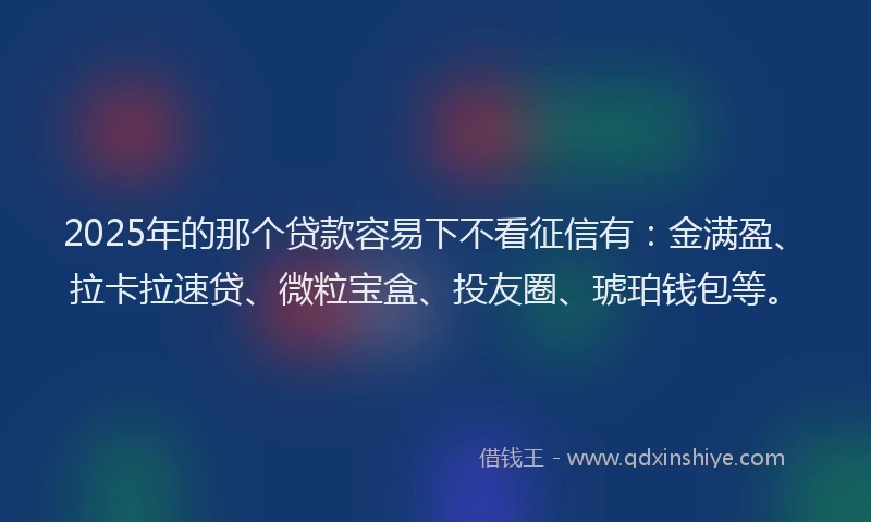 2025年的那个贷款容易下不看征信有：金满盈、拉卡拉速贷、微粒宝盒、投友圈、琥珀钱包等。