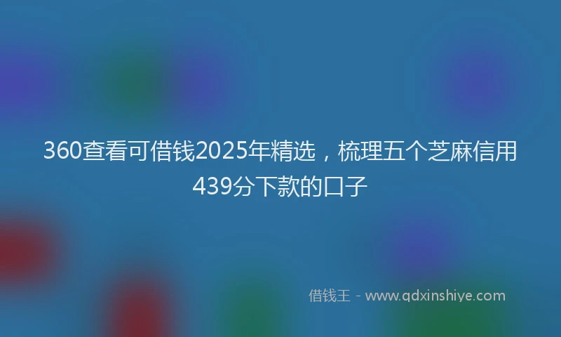 360查看可借钱2025年精选，梳理五个芝麻信用439分下款的口子