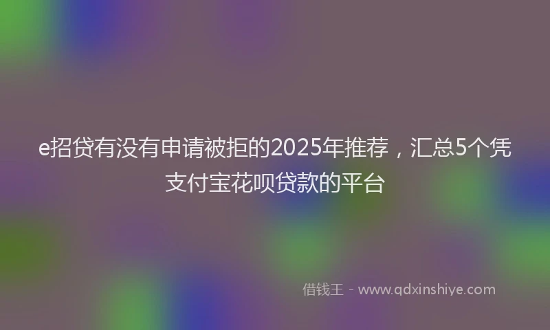 e招贷有没有申请被拒的2025年推荐，汇总5个凭支付宝花呗贷款的平台