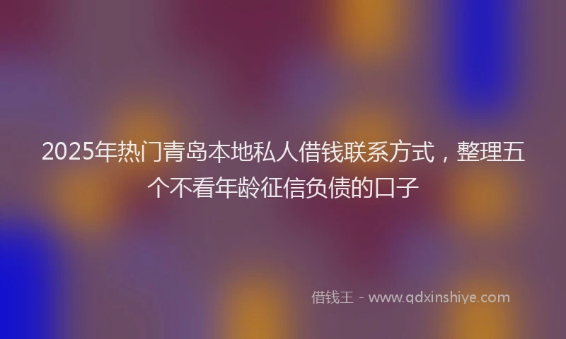 2025年热门青岛本地私人借钱联系方式，整理五个不看年龄征信负债的口子