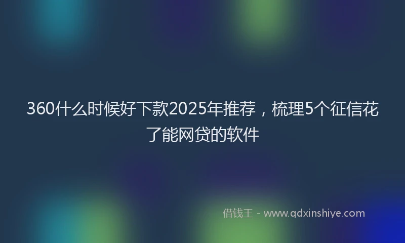 360什么时候好下款2025年推荐，梳理5个征信花了能网贷的软件