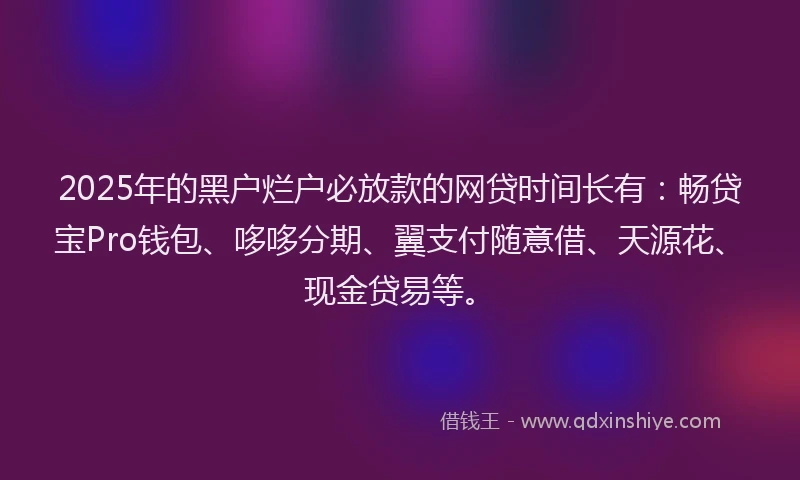 2025年的黑户烂户必放款的网贷时间长有：畅贷宝Pro钱包、哆哆分期、翼支付随意借、天源花、现金贷易等。